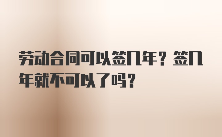 劳动合同可以签几年？签几年就不可以了吗？