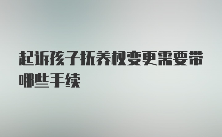 起诉孩子抚养权变更需要带哪些手续