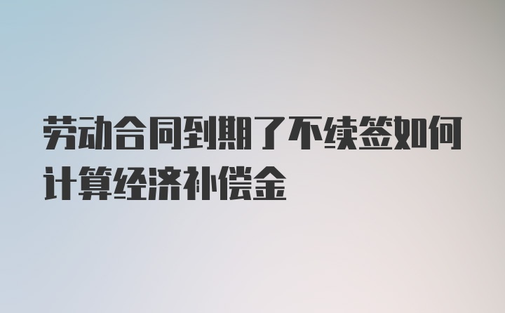 劳动合同到期了不续签如何计算经济补偿金