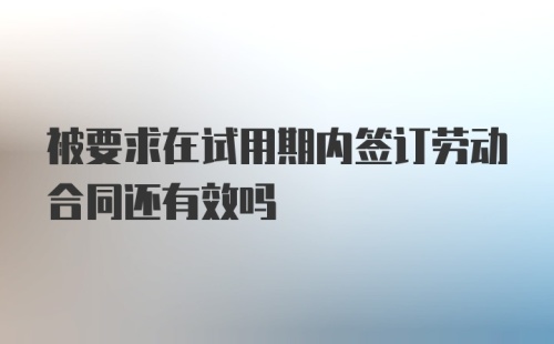 被要求在试用期内签订劳动合同还有效吗