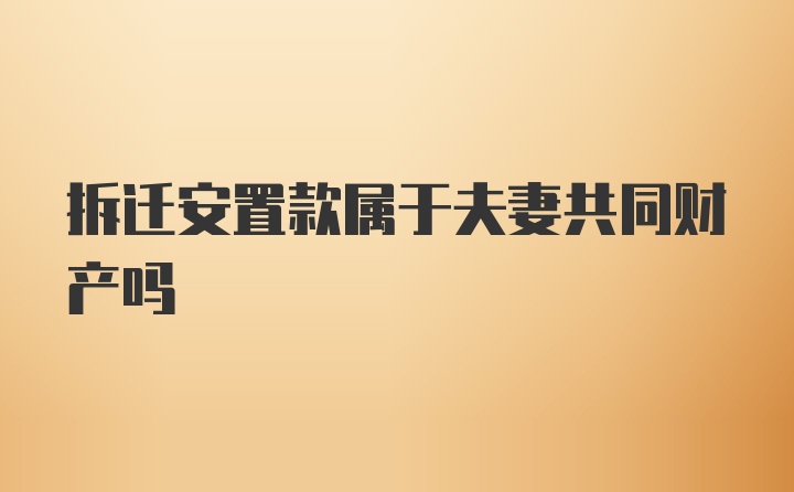 拆迁安置款属于夫妻共同财产吗