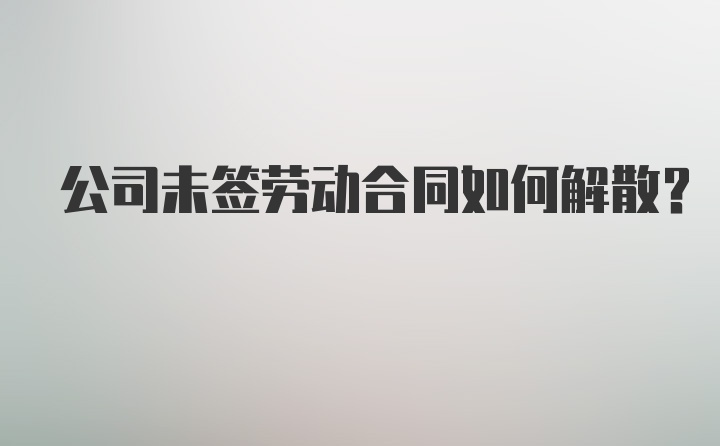 公司未签劳动合同如何解散？