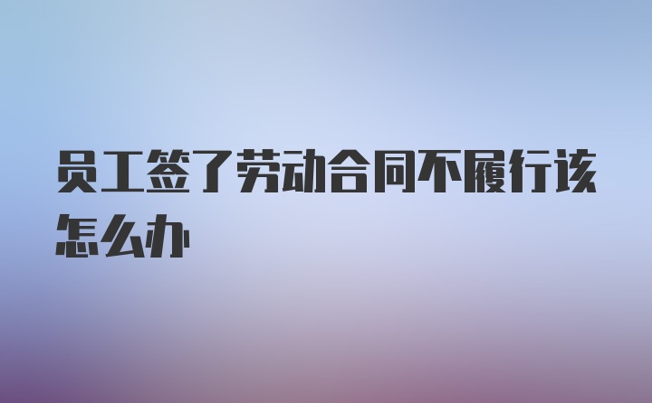 员工签了劳动合同不履行该怎么办