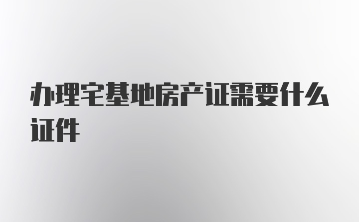 办理宅基地房产证需要什么证件