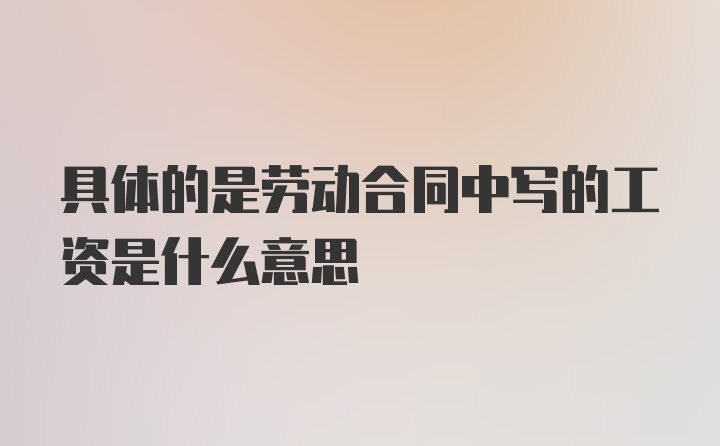 具体的是劳动合同中写的工资是什么意思