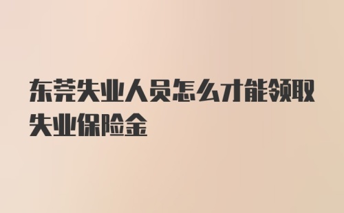 东莞失业人员怎么才能领取失业保险金