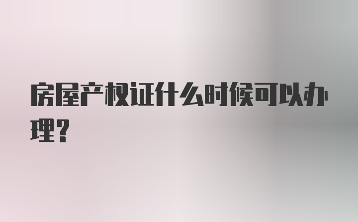 房屋产权证什么时候可以办理？