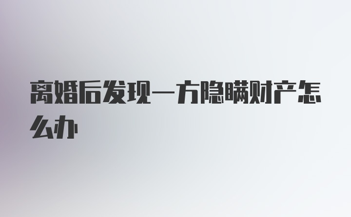 离婚后发现一方隐瞒财产怎么办