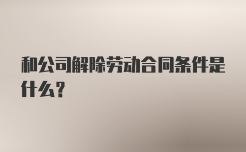 和公司解除劳动合同条件是什么？