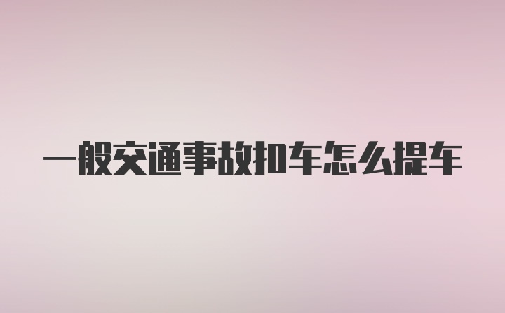 一般交通事故扣车怎么提车