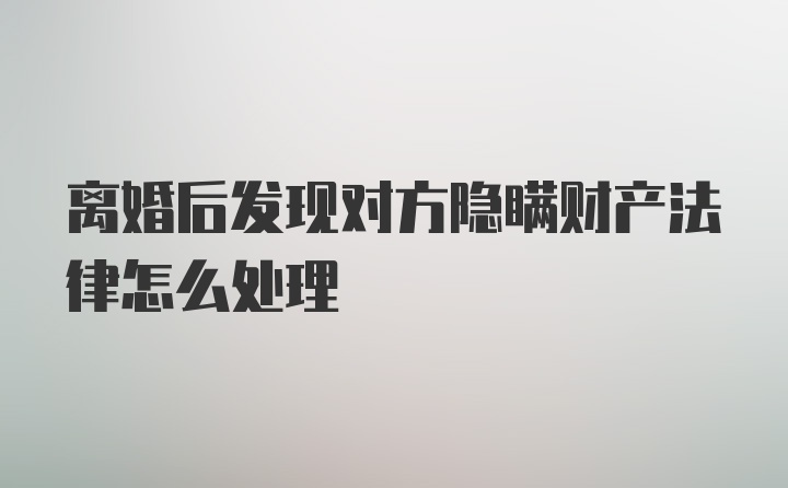 离婚后发现对方隐瞒财产法律怎么处理