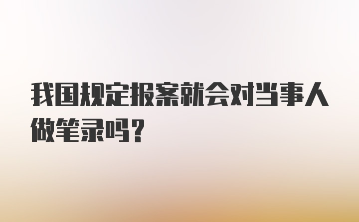 我国规定报案就会对当事人做笔录吗？