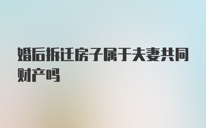 婚后拆迁房子属于夫妻共同财产吗