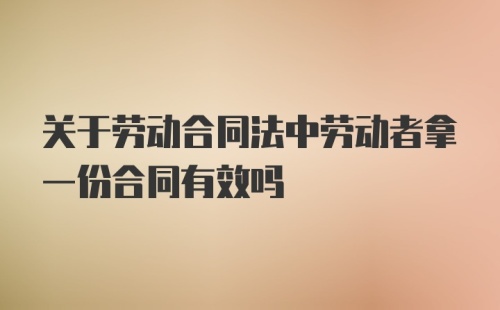 关于劳动合同法中劳动者拿一份合同有效吗