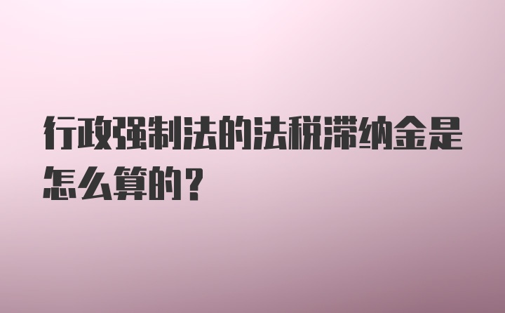 行政强制法的法税滞纳金是怎么算的？