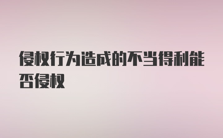 侵权行为造成的不当得利能否侵权