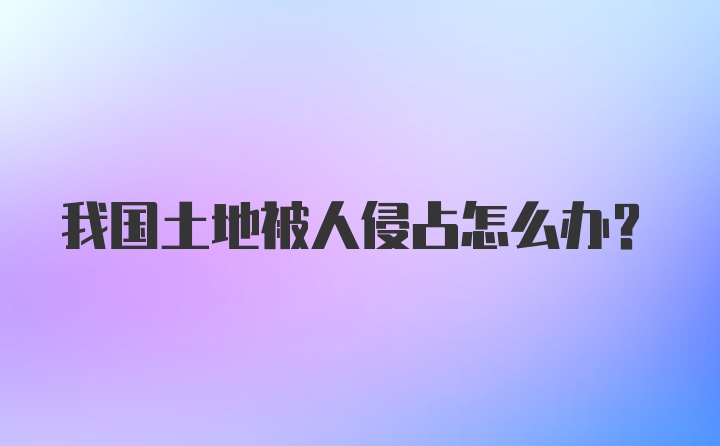 我国土地被人侵占怎么办？