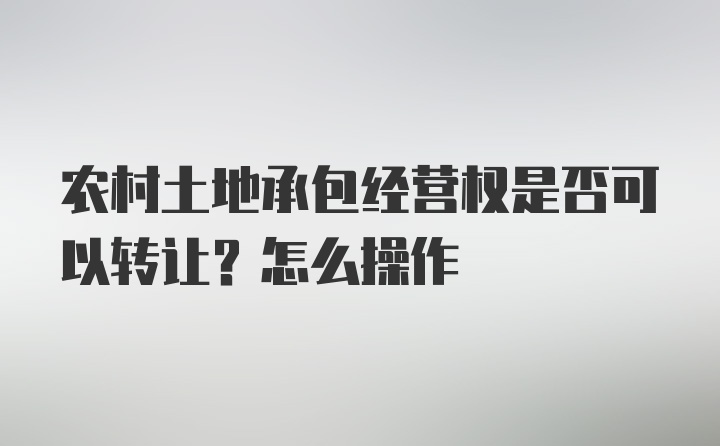 农村土地承包经营权是否可以转让？怎么操作