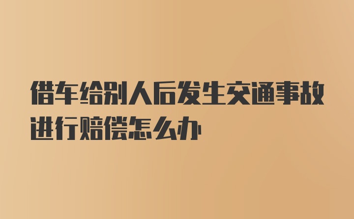 借车给别人后发生交通事故进行赔偿怎么办