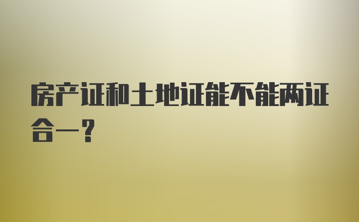 房产证和土地证能不能两证合一？