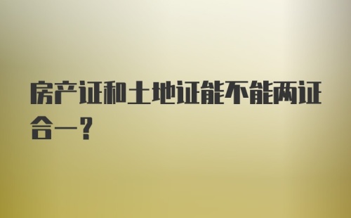 房产证和土地证能不能两证合一？