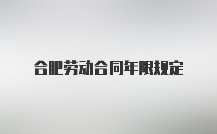 合肥劳动合同年限规定