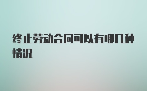 终止劳动合同可以有哪几种情况