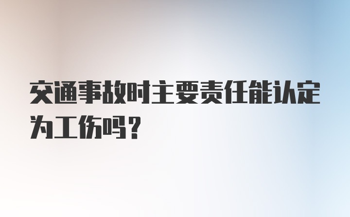 交通事故时主要责任能认定为工伤吗？