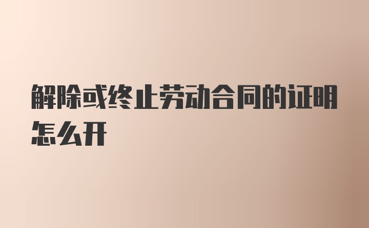 解除或终止劳动合同的证明怎么开