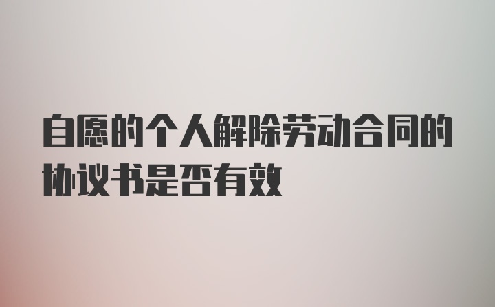 自愿的个人解除劳动合同的协议书是否有效