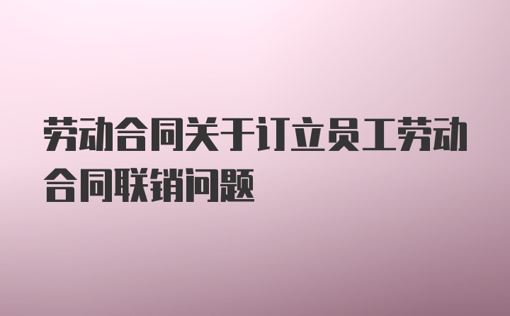 劳动合同关于订立员工劳动合同联销问题