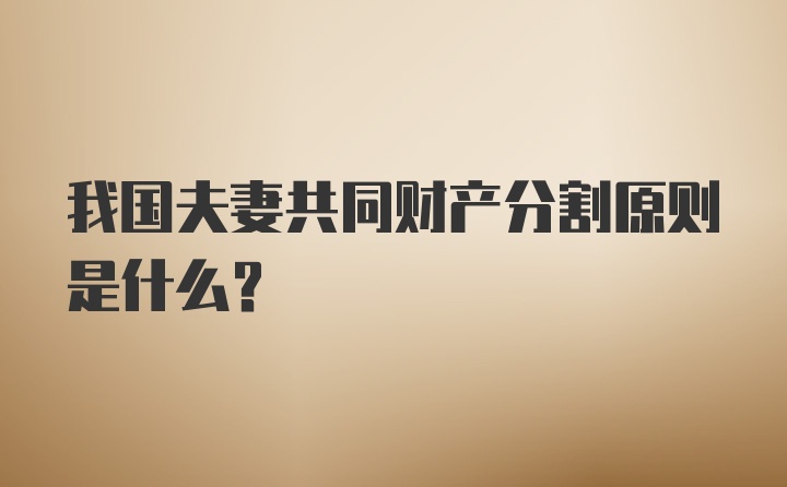 我国夫妻共同财产分割原则是什么？