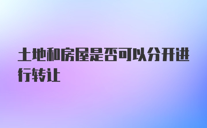 土地和房屋是否可以分开进行转让