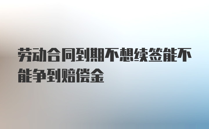 劳动合同到期不想续签能不能争到赔偿金