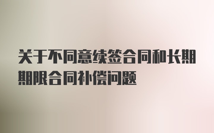 关于不同意续签合同和长期期限合同补偿问题