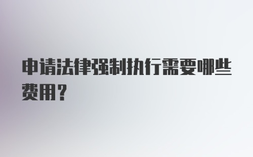 申请法律强制执行需要哪些费用？