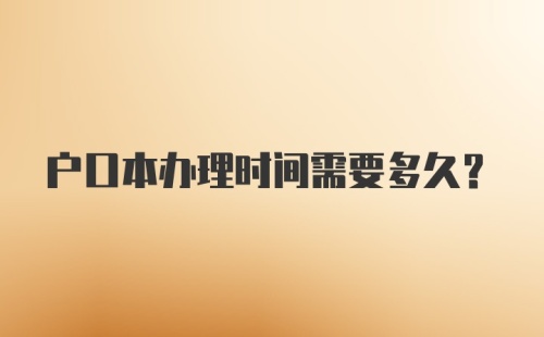 户口本办理时间需要多久?