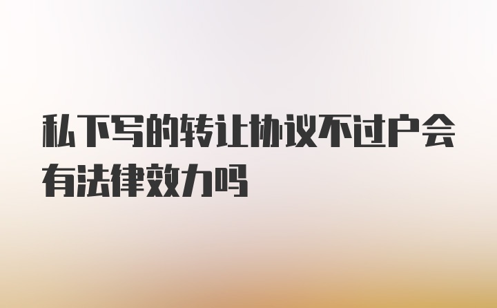 私下写的转让协议不过户会有法律效力吗