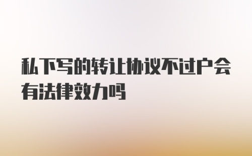 私下写的转让协议不过户会有法律效力吗