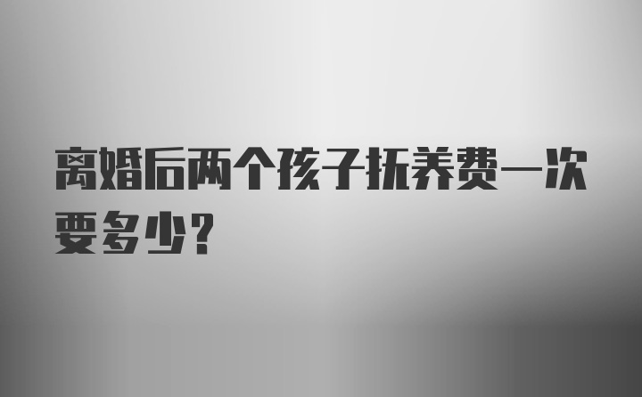 离婚后两个孩子抚养费一次要多少？