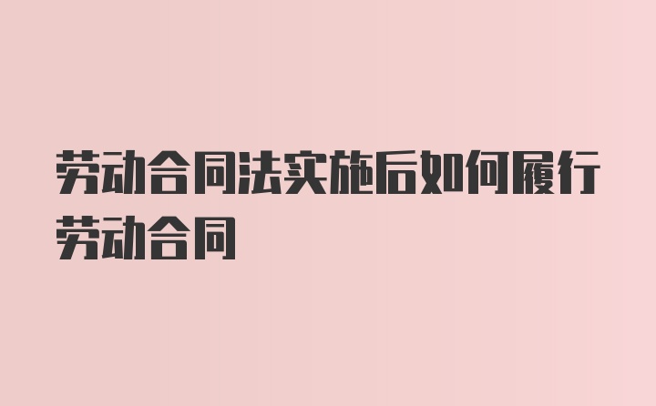 劳动合同法实施后如何履行劳动合同