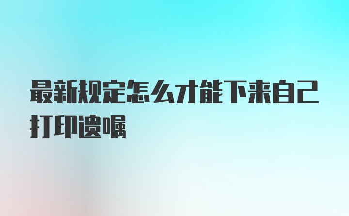 最新规定怎么才能下来自己打印遗嘱