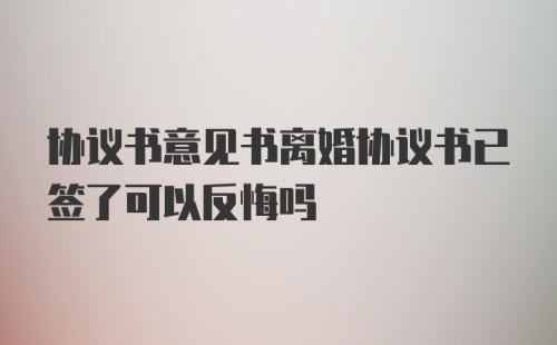 协议书意见书离婚协议书已签了可以反悔吗