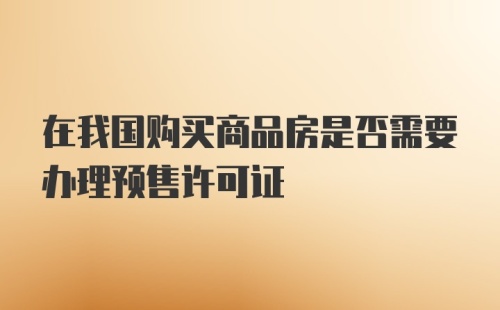 在我国购买商品房是否需要办理预售许可证