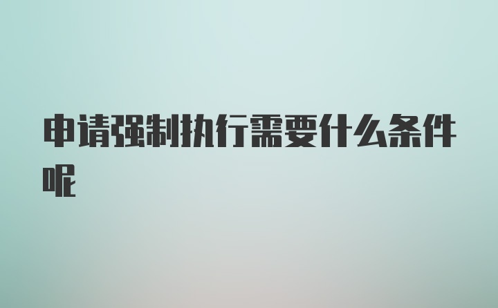 申请强制执行需要什么条件呢