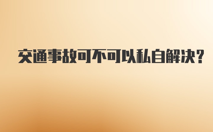 交通事故可不可以私自解决？