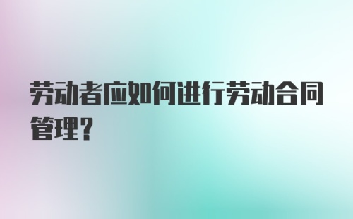 劳动者应如何进行劳动合同管理？