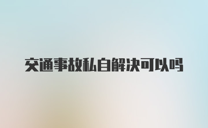 交通事故私自解决可以吗