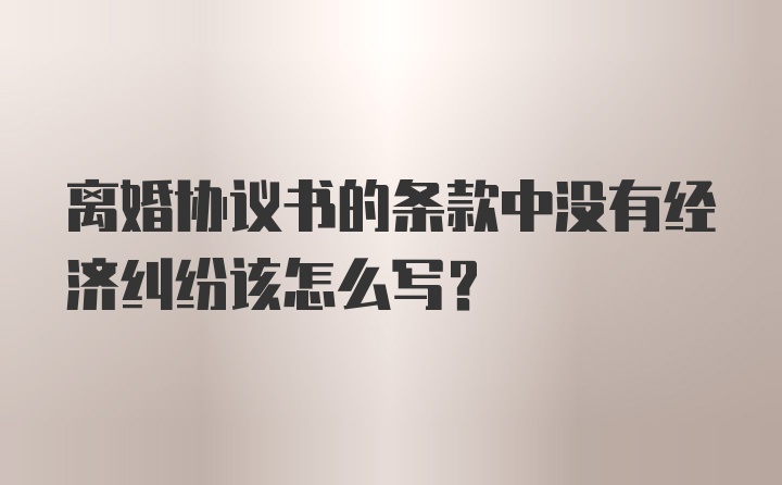 离婚协议书的条款中没有经济纠纷该怎么写？