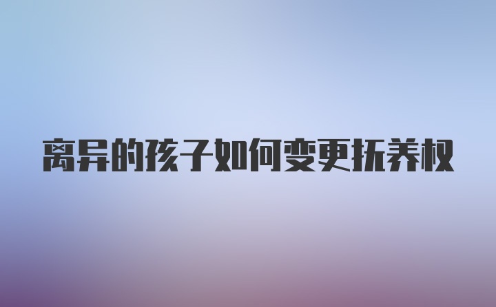 离异的孩子如何变更抚养权